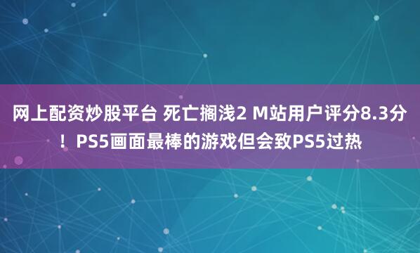 网上配资炒股平台 死亡搁浅2 M站用户评分8.3分！PS5画面最棒的游戏但会致PS5过热