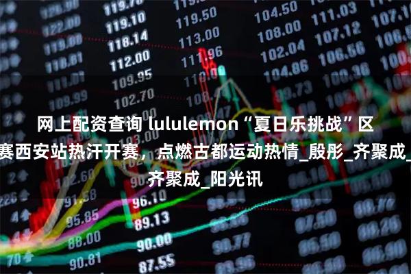 网上配资查询 lululemon“夏日乐挑战”区域进阶赛西安站热汗开赛，点燃古都运动热情_殷彤_齐聚成_阳光讯