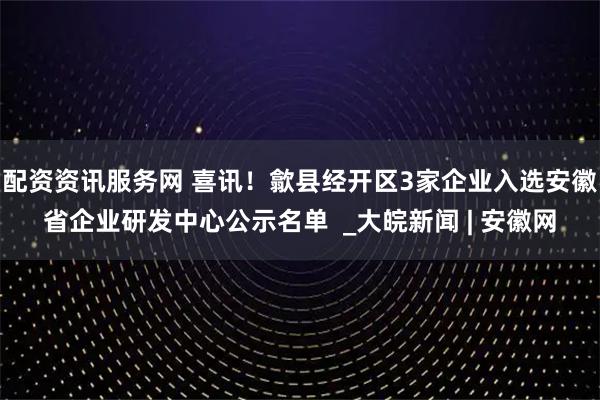 配资资讯服务网 喜讯！歙县经开区3家企业入选安徽省企业研发中心公示名单  _大皖新闻 | 安徽网
