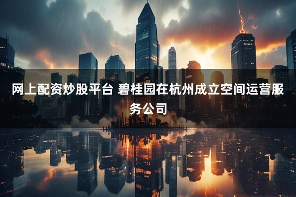 网上配资炒股平台 碧桂园在杭州成立空间运营服务公司