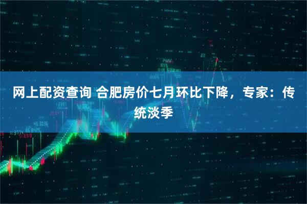 网上配资查询 合肥房价七月环比下降，专家：传统淡季