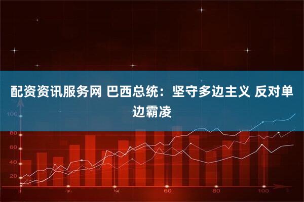 配资资讯服务网 巴西总统：坚守多边主义 反对单边霸凌