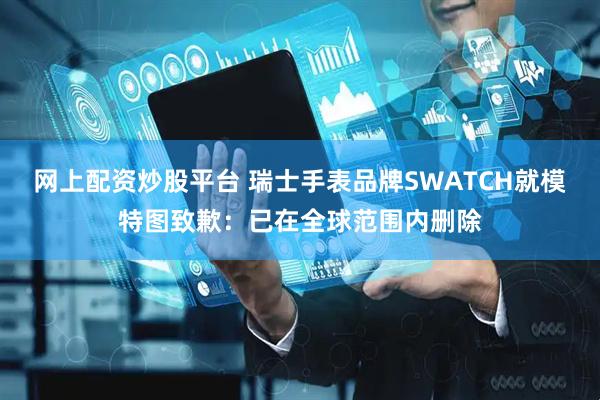 网上配资炒股平台 瑞士手表品牌SWATCH就模特图致歉：已在全球范围内删除