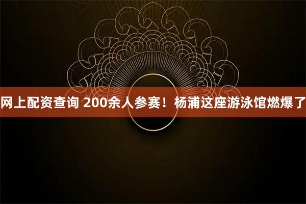网上配资查询 200余人参赛！杨浦这座游泳馆燃爆了