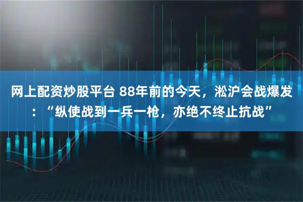 网上配资炒股平台 88年前的今天，淞沪会战爆发：“纵使战到一兵一枪，亦绝不终止抗战”