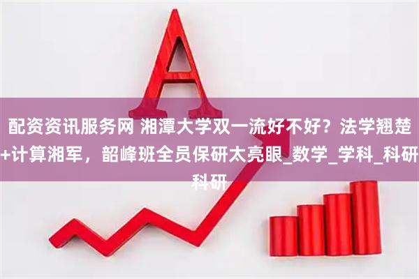 配资资讯服务网 湘潭大学双一流好不好？法学翘楚+计算湘军，韶峰班全员保研太亮眼_数学_学科_科研