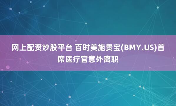 网上配资炒股平台 百时美施贵宝(BMY.US)首席医疗官意外离职