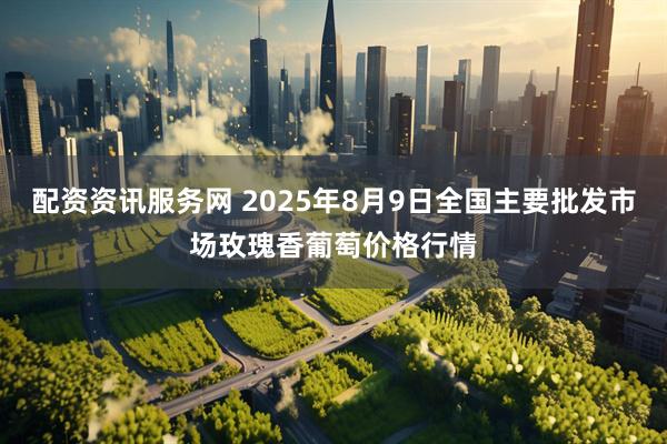配资资讯服务网 2025年8月9日全国主要批发市场玫瑰香葡萄价格行情
