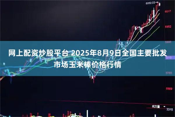 网上配资炒股平台 2025年8月9日全国主要批发市场玉米棒价格行情