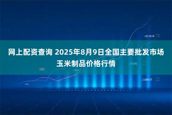 网上配资查询 2025年8月9日全国主要批发市场玉米制品价格行情