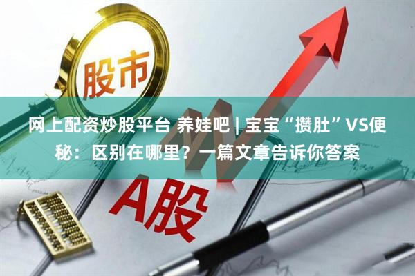 网上配资炒股平台 养娃吧 | 宝宝“攒肚”VS便秘：区别在哪里？一篇文章告诉你答案