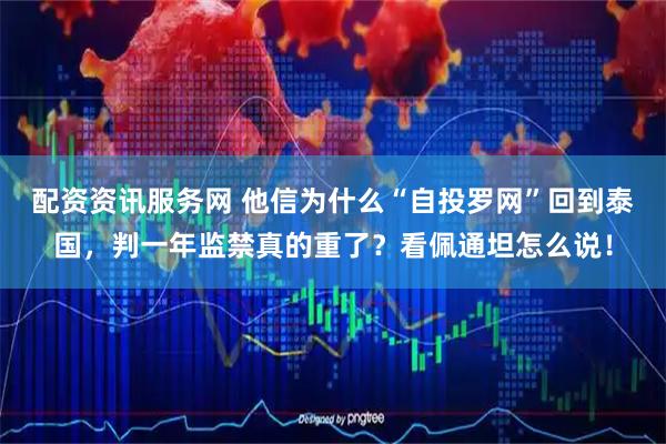 配资资讯服务网 他信为什么“自投罗网”回到泰国，判一年监禁真的重了？看佩通坦怎么说！