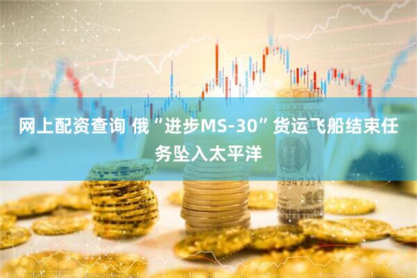网上配资查询 俄“进步MS-30”货运飞船结束任务坠入太平洋