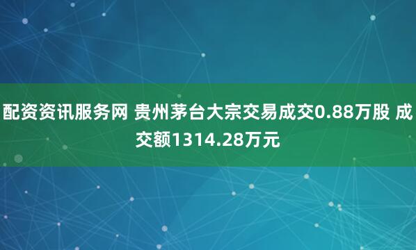 配资资讯服务网 贵州茅台大宗交易成交0.88万股 成交额1314.28万元