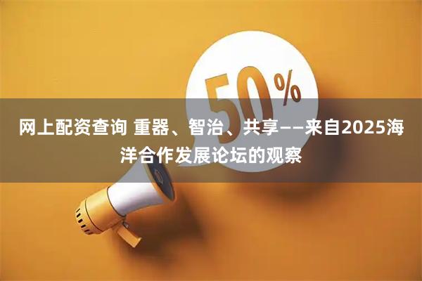 网上配资查询 重器、智治、共享——来自2025海洋合作发展论坛的观察