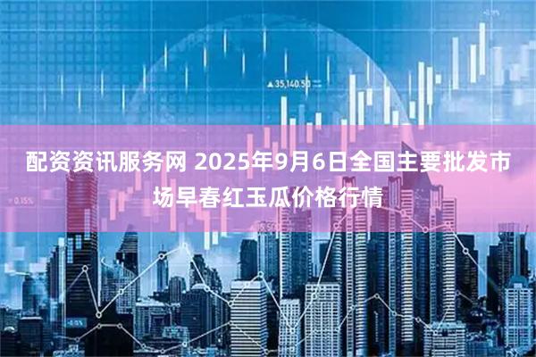 配资资讯服务网 2025年9月6日全国主要批发市场早春红玉瓜价格行情