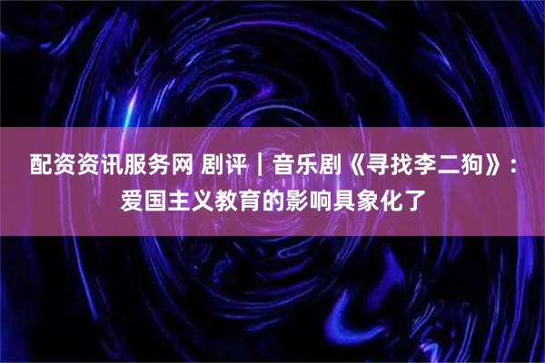 配资资讯服务网 剧评｜音乐剧《寻找李二狗》：爱国主义教育的影响具象化了