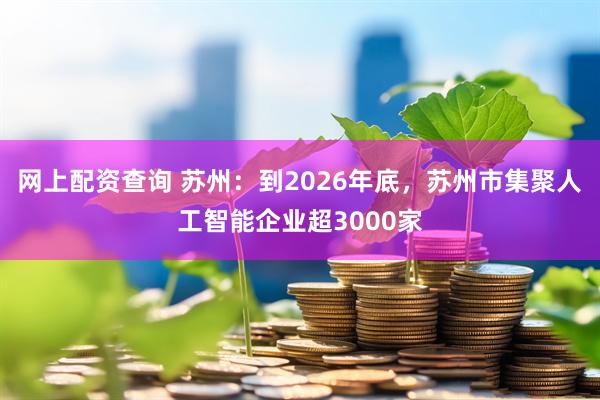 网上配资查询 苏州：到2026年底，苏州市集聚人工智能企业超3000家