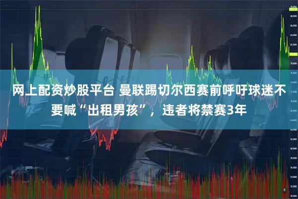 网上配资炒股平台 曼联踢切尔西赛前呼吁球迷不要喊“出租男孩”，违者将禁赛3年