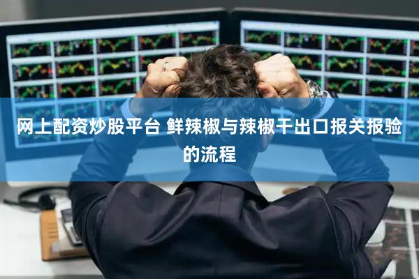 网上配资炒股平台 鲜辣椒与辣椒干出口报关报验的流程