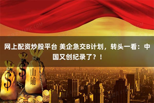 网上配资炒股平台 美企急交B计划，转头一看：中国又创纪录了？！