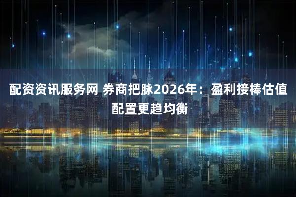 配资资讯服务网 券商把脉2026年：盈利接棒估值 配置更趋均衡
