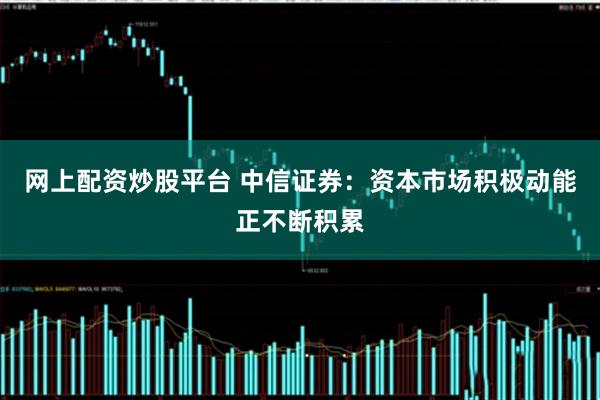 网上配资炒股平台 中信证券：资本市场积极动能正不断积累