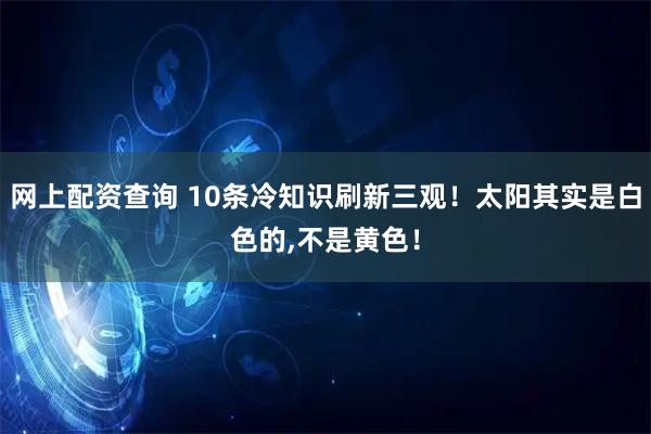 网上配资查询 10条冷知识刷新三观！太阳其实是白色的,不是黄色！