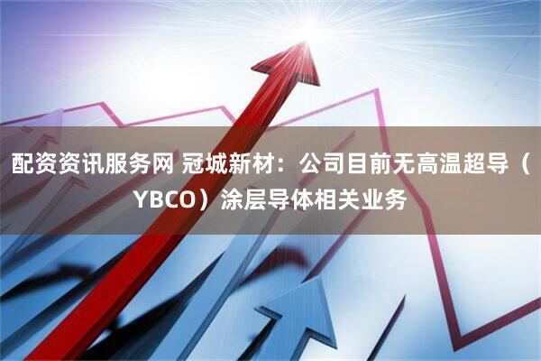 配资资讯服务网 冠城新材：公司目前无高温超导（YBCO）涂层导体相关业务