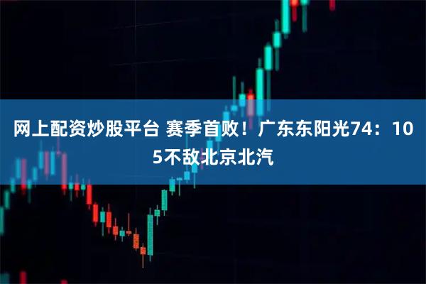 网上配资炒股平台 赛季首败！广东东阳光74：105不敌北京北汽