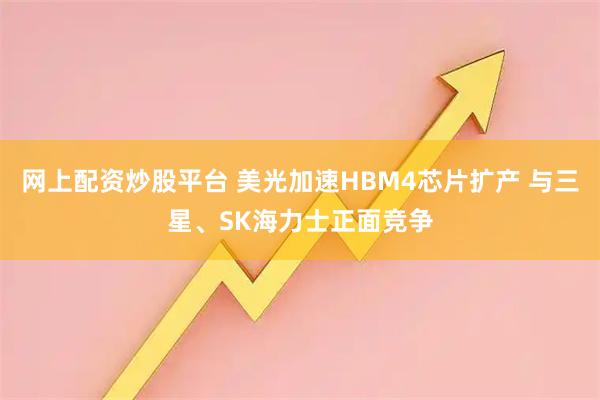 网上配资炒股平台 美光加速HBM4芯片扩产 与三星、SK海力士正面竞争