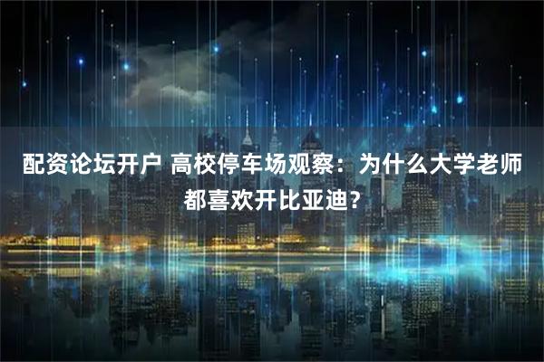 配资论坛开户 高校停车场观察：为什么大学老师都喜欢开比亚迪？