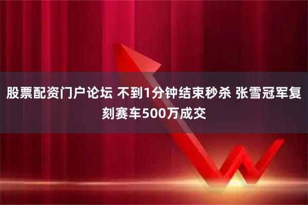 股票配资门户论坛 不到1分钟结束秒杀 张雪冠军复刻赛车500万成交